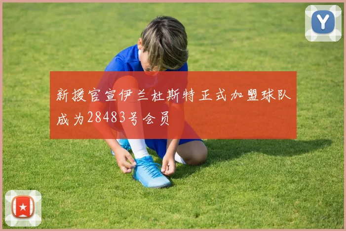 新援官宣伊兰杜斯特正式加盟球队成为28483号会员