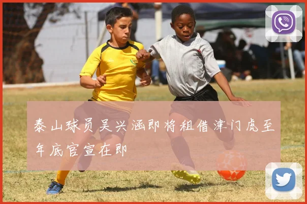 泰山球员吴兴涵即将租借津门虎至年底官宣在即